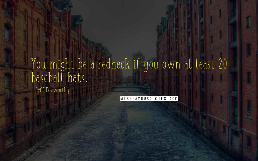 Jeff Foxworthy Quotes: You might be a redneck if you own at least 20 baseball hats.