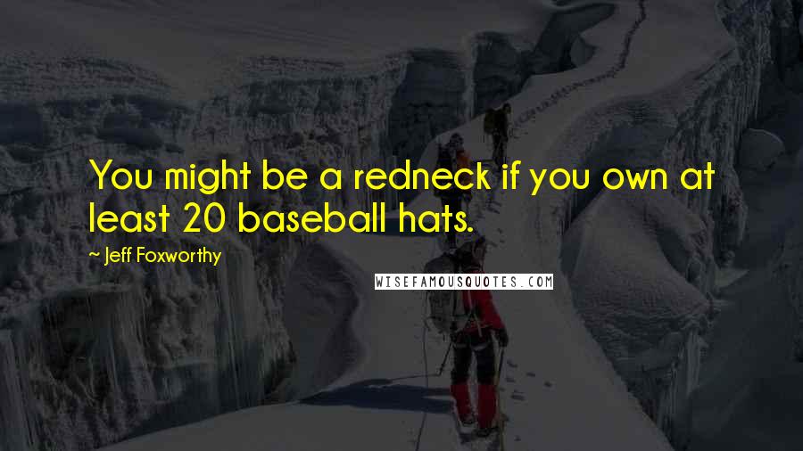 Jeff Foxworthy Quotes: You might be a redneck if you own at least 20 baseball hats.