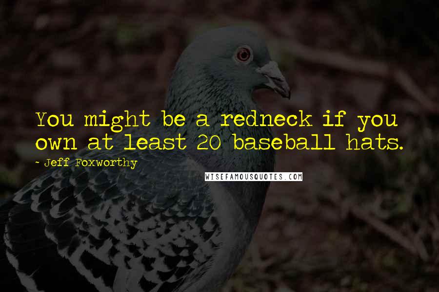 Jeff Foxworthy Quotes: You might be a redneck if you own at least 20 baseball hats.