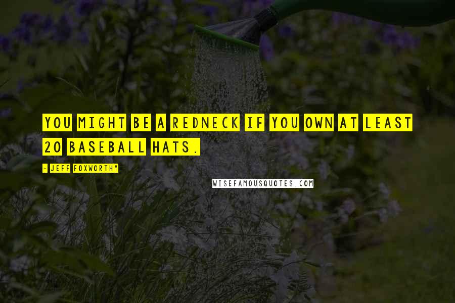 Jeff Foxworthy Quotes: You might be a redneck if you own at least 20 baseball hats.