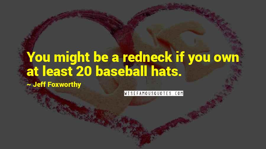 Jeff Foxworthy Quotes: You might be a redneck if you own at least 20 baseball hats.