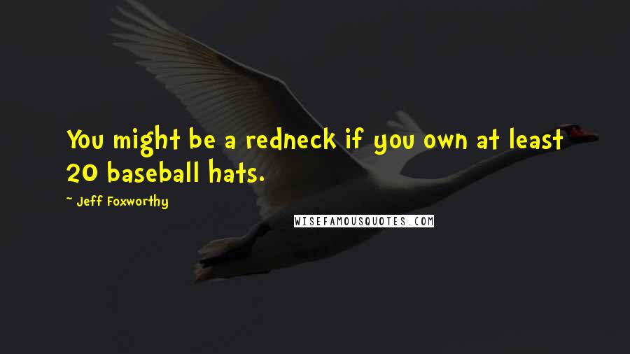 Jeff Foxworthy Quotes: You might be a redneck if you own at least 20 baseball hats.