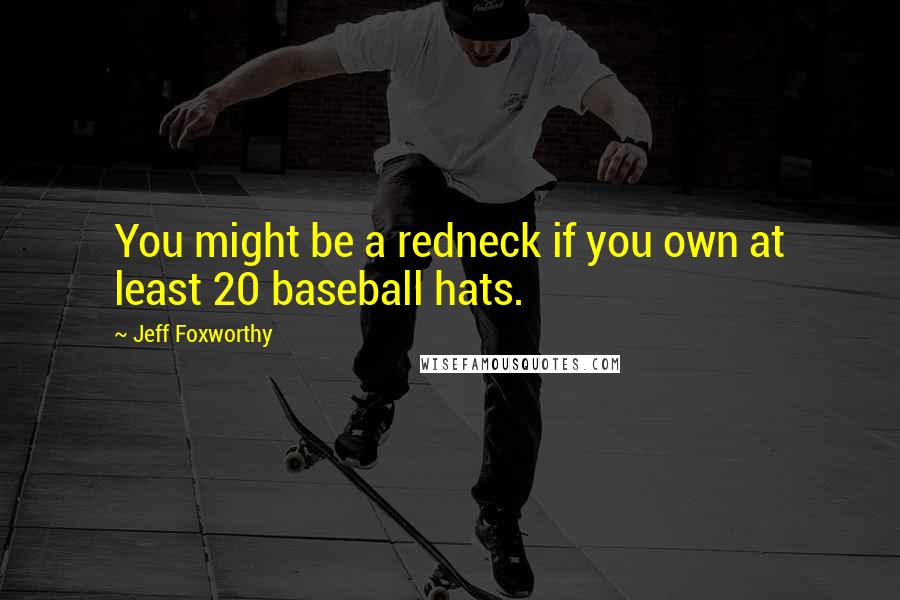 Jeff Foxworthy Quotes: You might be a redneck if you own at least 20 baseball hats.