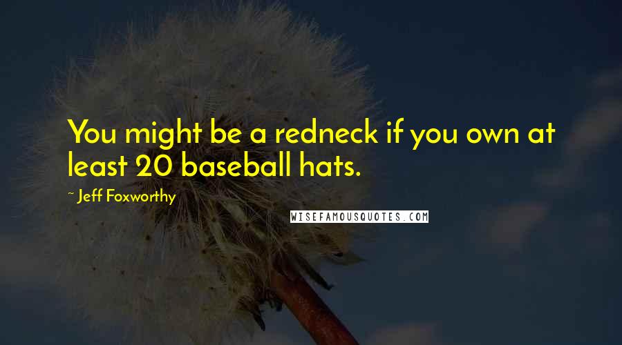 Jeff Foxworthy Quotes: You might be a redneck if you own at least 20 baseball hats.