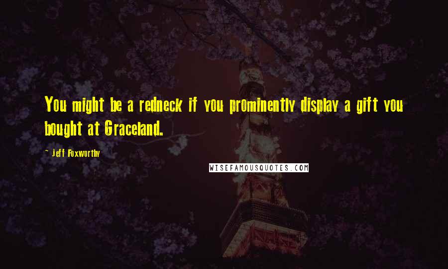 Jeff Foxworthy Quotes: You might be a redneck if you prominently display a gift you bought at Graceland.