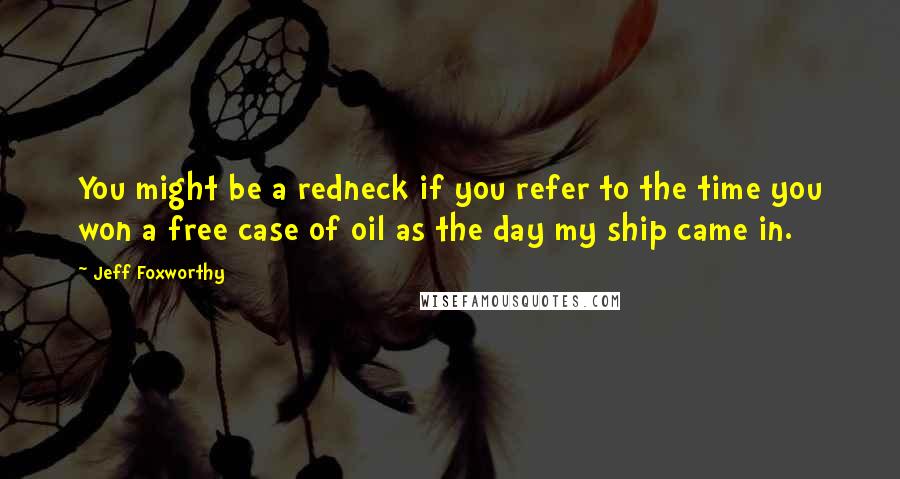 Jeff Foxworthy Quotes: You might be a redneck if you refer to the time you won a free case of oil as the day my ship came in.
