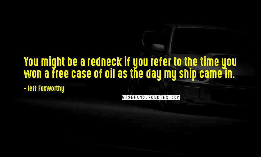 Jeff Foxworthy Quotes: You might be a redneck if you refer to the time you won a free case of oil as the day my ship came in.