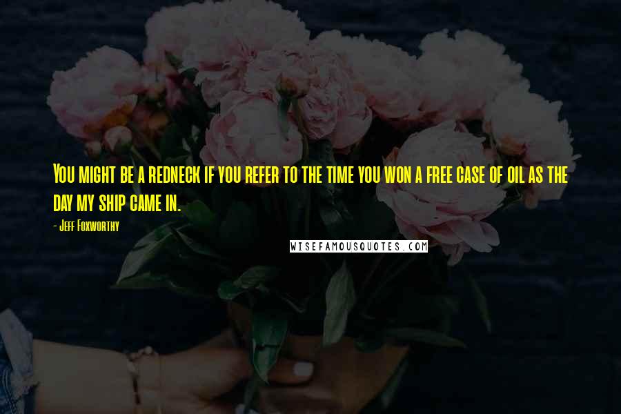 Jeff Foxworthy Quotes: You might be a redneck if you refer to the time you won a free case of oil as the day my ship came in.