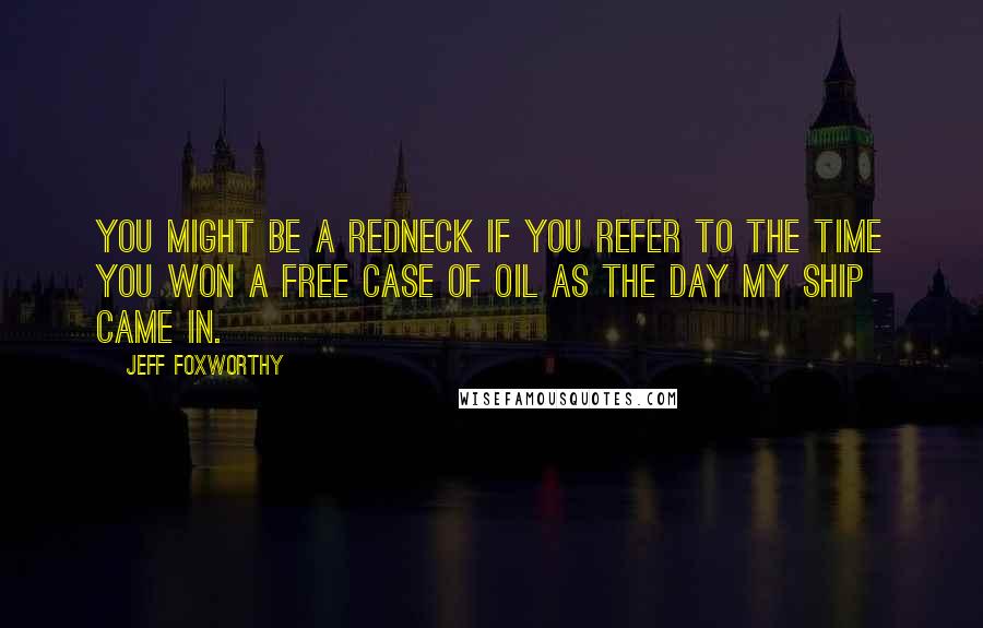 Jeff Foxworthy Quotes: You might be a redneck if you refer to the time you won a free case of oil as the day my ship came in.