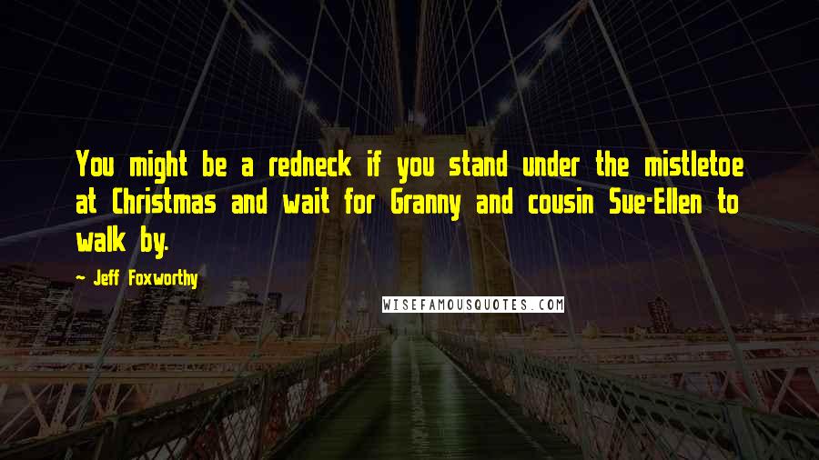 Jeff Foxworthy Quotes: You might be a redneck if you stand under the mistletoe at Christmas and wait for Granny and cousin Sue-Ellen to walk by.