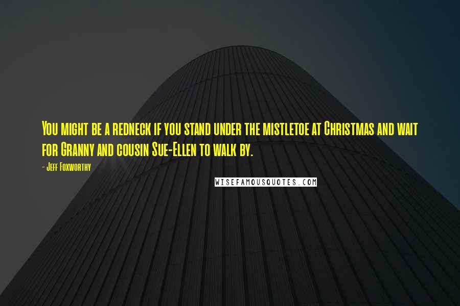 Jeff Foxworthy Quotes: You might be a redneck if you stand under the mistletoe at Christmas and wait for Granny and cousin Sue-Ellen to walk by.