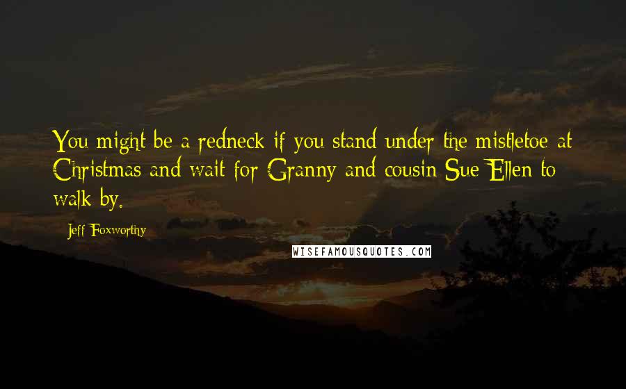 Jeff Foxworthy Quotes: You might be a redneck if you stand under the mistletoe at Christmas and wait for Granny and cousin Sue-Ellen to walk by.