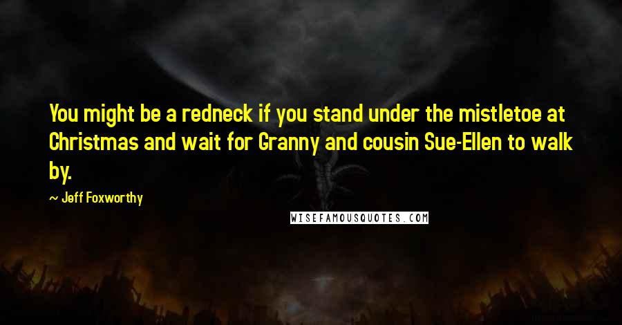 Jeff Foxworthy Quotes: You might be a redneck if you stand under the mistletoe at Christmas and wait for Granny and cousin Sue-Ellen to walk by.