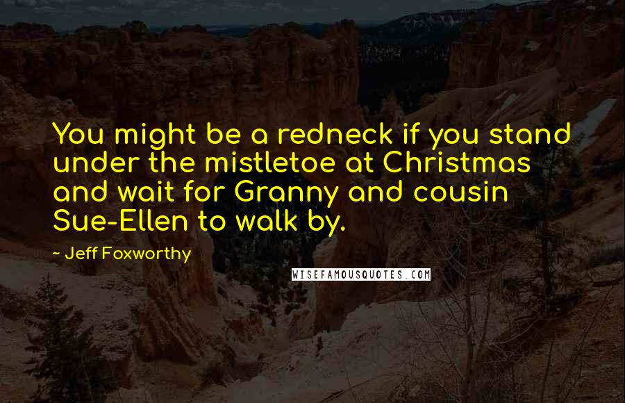 Jeff Foxworthy Quotes: You might be a redneck if you stand under the mistletoe at Christmas and wait for Granny and cousin Sue-Ellen to walk by.