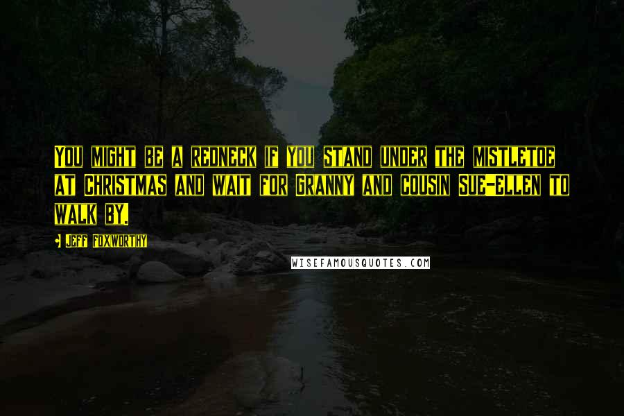Jeff Foxworthy Quotes: You might be a redneck if you stand under the mistletoe at Christmas and wait for Granny and cousin Sue-Ellen to walk by.
