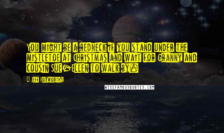 Jeff Foxworthy Quotes: You might be a redneck if you stand under the mistletoe at Christmas and wait for Granny and cousin Sue-Ellen to walk by.