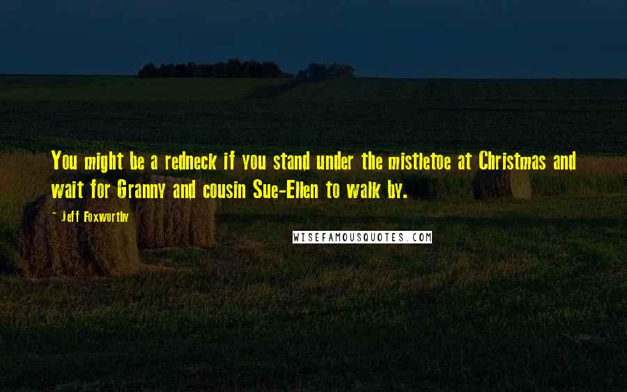 Jeff Foxworthy Quotes: You might be a redneck if you stand under the mistletoe at Christmas and wait for Granny and cousin Sue-Ellen to walk by.