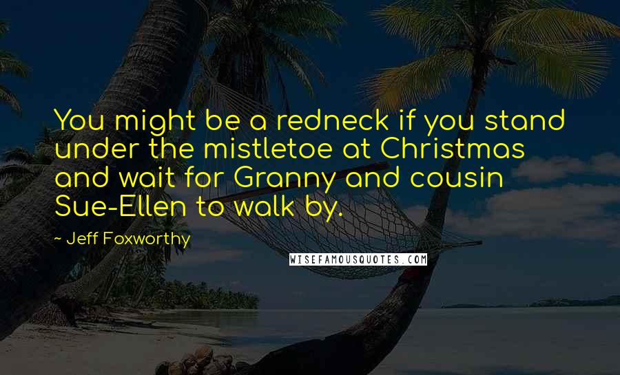 Jeff Foxworthy Quotes: You might be a redneck if you stand under the mistletoe at Christmas and wait for Granny and cousin Sue-Ellen to walk by.