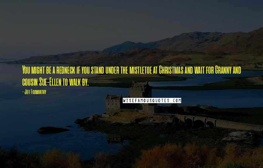 Jeff Foxworthy Quotes: You might be a redneck if you stand under the mistletoe at Christmas and wait for Granny and cousin Sue-Ellen to walk by.