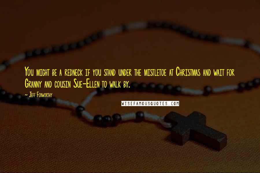 Jeff Foxworthy Quotes: You might be a redneck if you stand under the mistletoe at Christmas and wait for Granny and cousin Sue-Ellen to walk by.