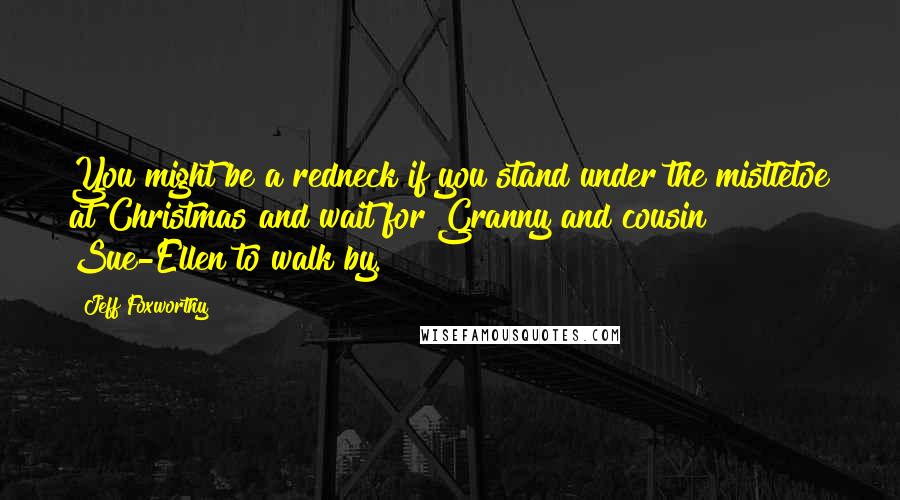 Jeff Foxworthy Quotes: You might be a redneck if you stand under the mistletoe at Christmas and wait for Granny and cousin Sue-Ellen to walk by.