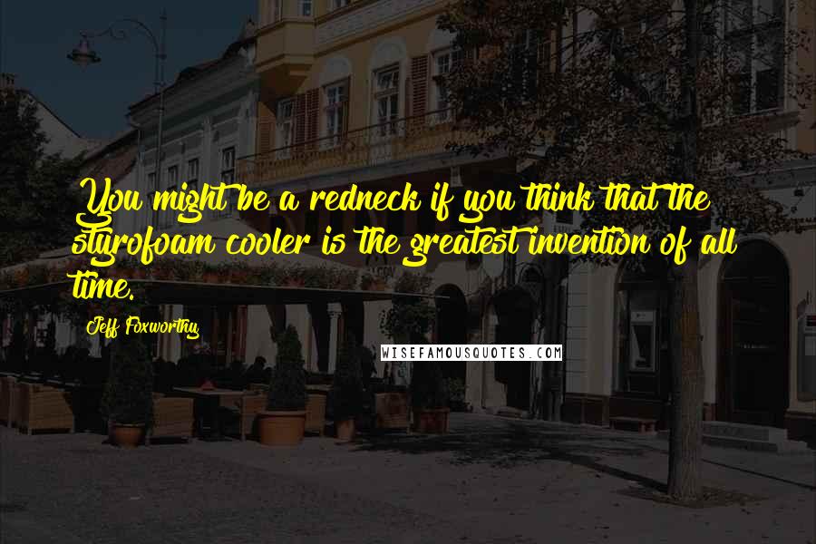 Jeff Foxworthy Quotes: You might be a redneck if you think that the styrofoam cooler is the greatest invention of all time.