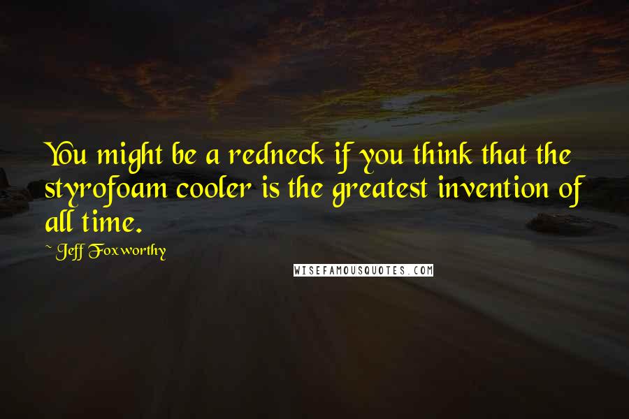 Jeff Foxworthy Quotes: You might be a redneck if you think that the styrofoam cooler is the greatest invention of all time.