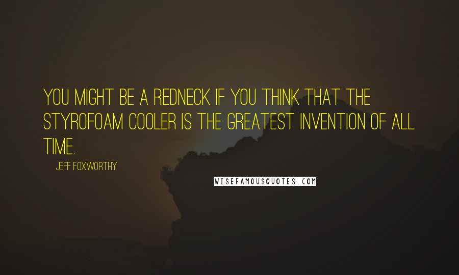 Jeff Foxworthy Quotes: You might be a redneck if you think that the styrofoam cooler is the greatest invention of all time.