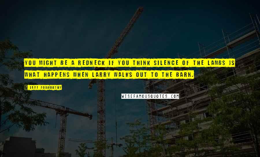 Jeff Foxworthy Quotes: You might be a redneck if you think Silence of the Lambs is what happens when Larry walks out to the barn.