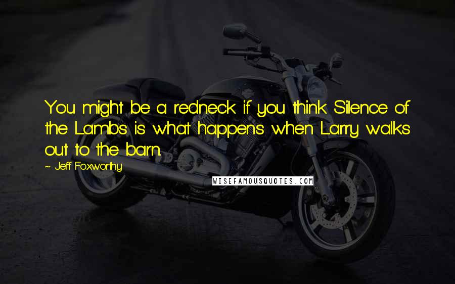 Jeff Foxworthy Quotes: You might be a redneck if you think Silence of the Lambs is what happens when Larry walks out to the barn.