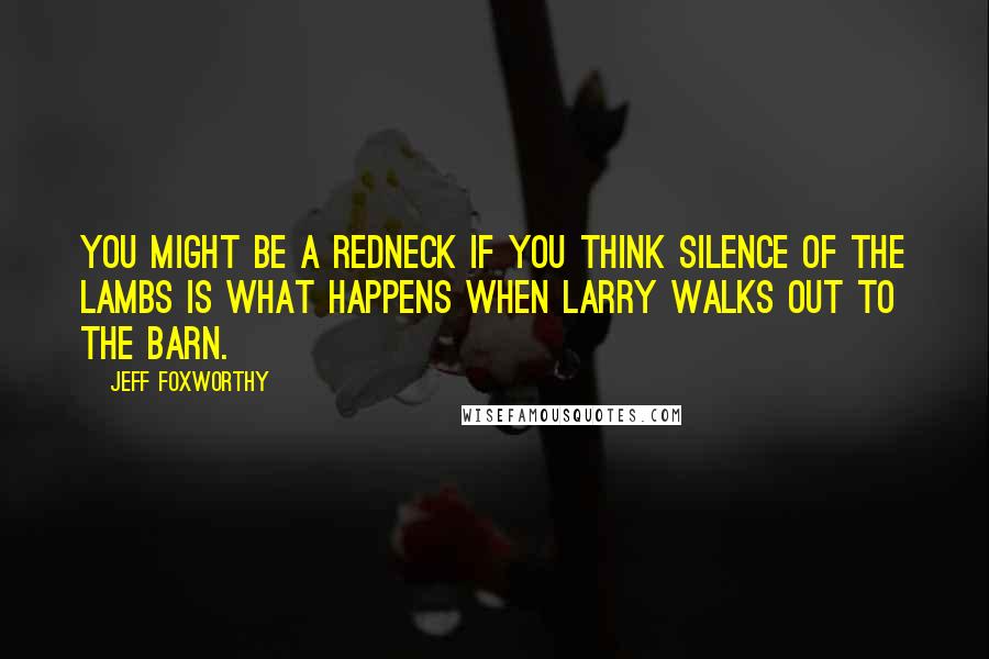 Jeff Foxworthy Quotes: You might be a redneck if you think Silence of the Lambs is what happens when Larry walks out to the barn.