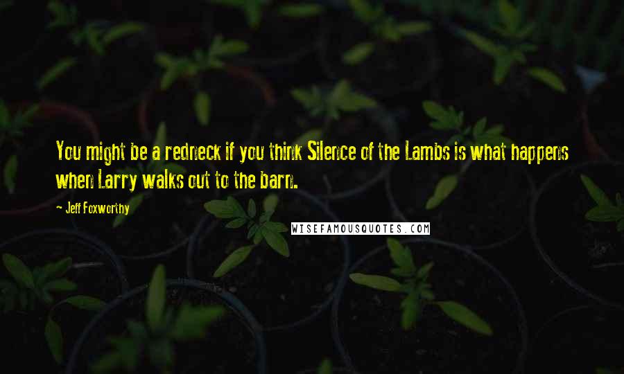 Jeff Foxworthy Quotes: You might be a redneck if you think Silence of the Lambs is what happens when Larry walks out to the barn.