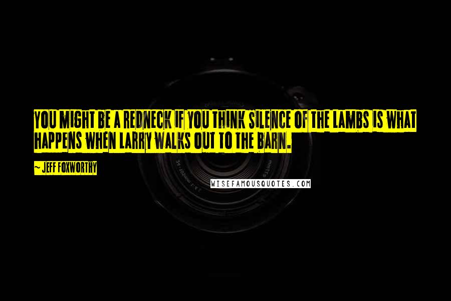 Jeff Foxworthy Quotes: You might be a redneck if you think Silence of the Lambs is what happens when Larry walks out to the barn.