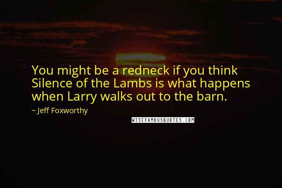 Jeff Foxworthy Quotes: You might be a redneck if you think Silence of the Lambs is what happens when Larry walks out to the barn.