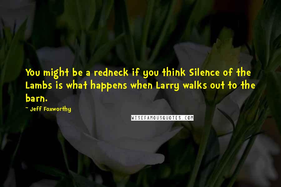 Jeff Foxworthy Quotes: You might be a redneck if you think Silence of the Lambs is what happens when Larry walks out to the barn.