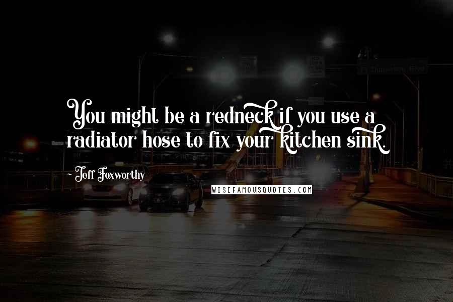 Jeff Foxworthy Quotes: You might be a redneck if you use a radiator hose to fix your kitchen sink.