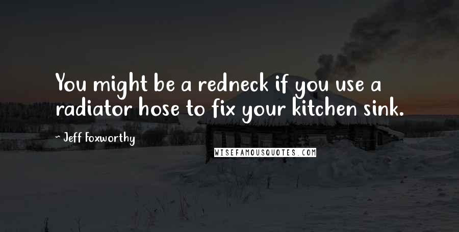 Jeff Foxworthy Quotes: You might be a redneck if you use a radiator hose to fix your kitchen sink.