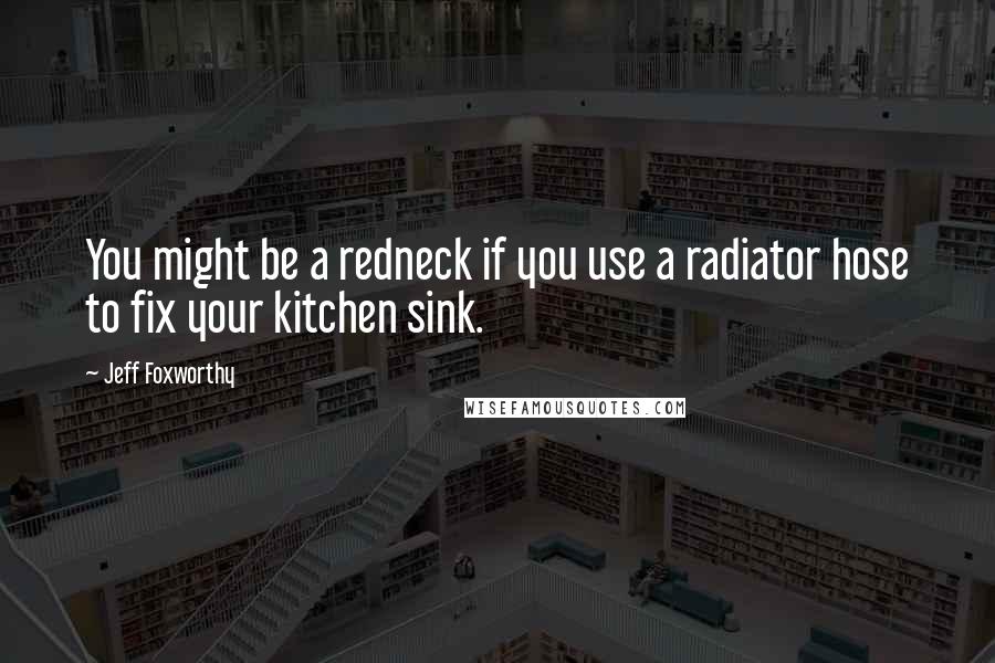 Jeff Foxworthy Quotes: You might be a redneck if you use a radiator hose to fix your kitchen sink.