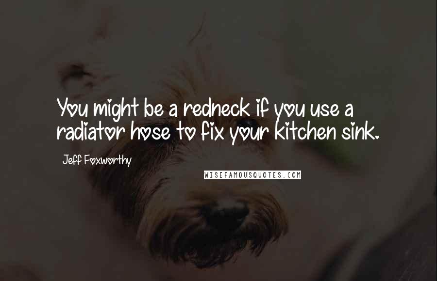 Jeff Foxworthy Quotes: You might be a redneck if you use a radiator hose to fix your kitchen sink.