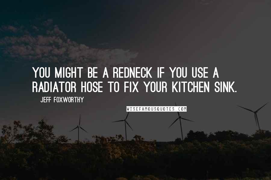 Jeff Foxworthy Quotes: You might be a redneck if you use a radiator hose to fix your kitchen sink.