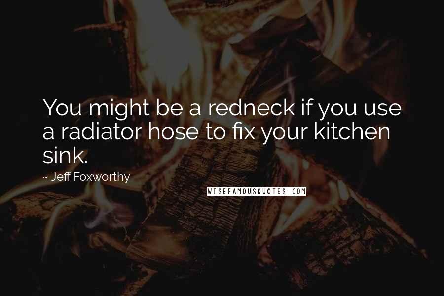 Jeff Foxworthy Quotes: You might be a redneck if you use a radiator hose to fix your kitchen sink.
