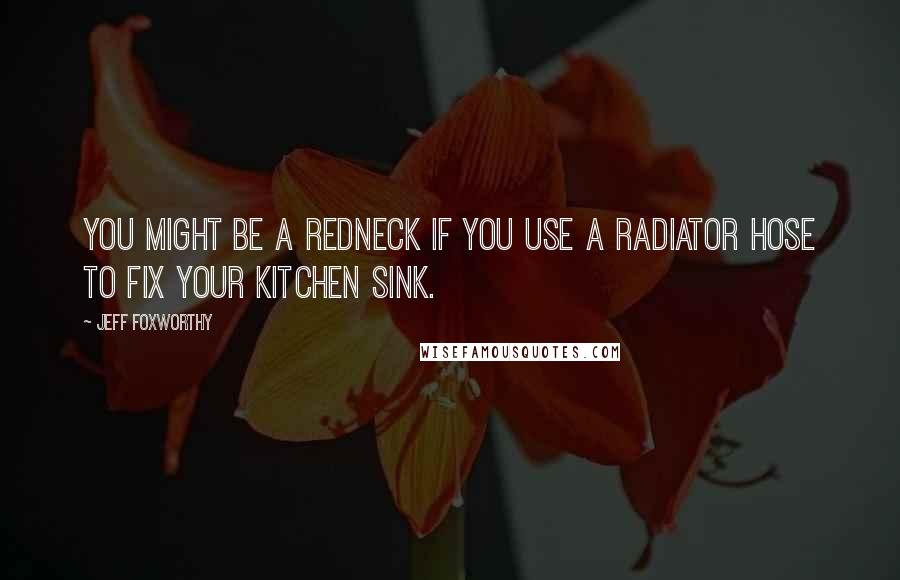 Jeff Foxworthy Quotes: You might be a redneck if you use a radiator hose to fix your kitchen sink.