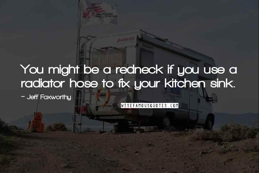 Jeff Foxworthy Quotes: You might be a redneck if you use a radiator hose to fix your kitchen sink.