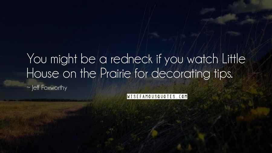 Jeff Foxworthy Quotes: You might be a redneck if you watch Little House on the Prairie for decorating tips.