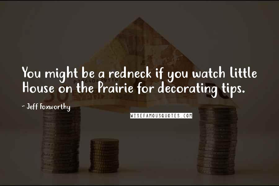 Jeff Foxworthy Quotes: You might be a redneck if you watch Little House on the Prairie for decorating tips.