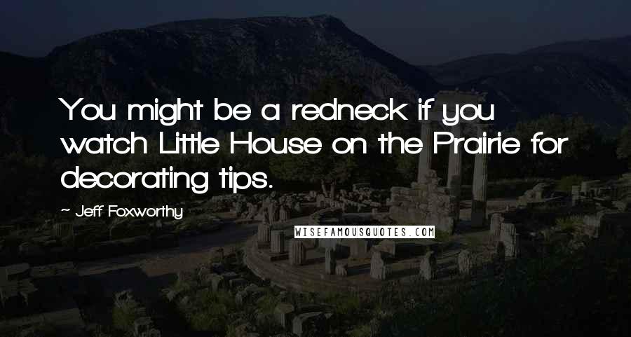 Jeff Foxworthy Quotes: You might be a redneck if you watch Little House on the Prairie for decorating tips.