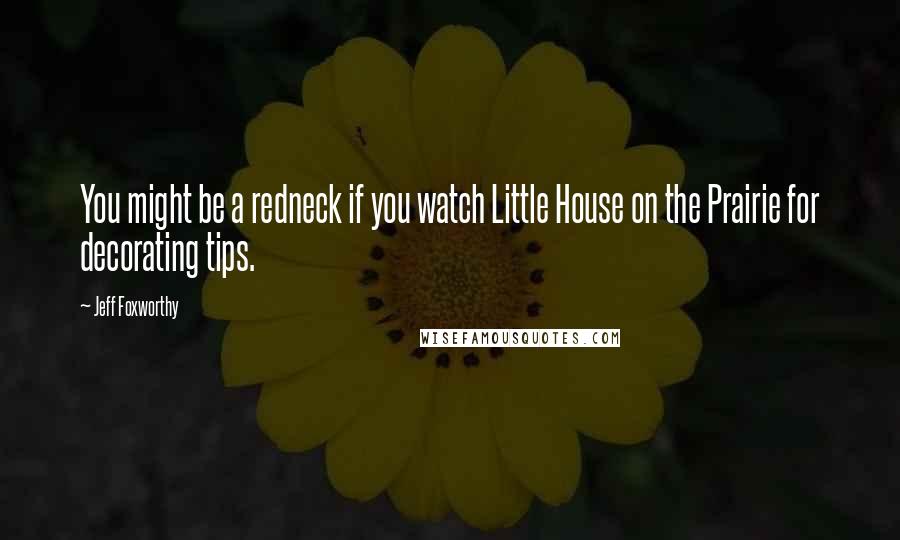 Jeff Foxworthy Quotes: You might be a redneck if you watch Little House on the Prairie for decorating tips.