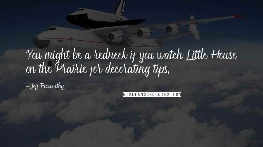 Jeff Foxworthy Quotes: You might be a redneck if you watch Little House on the Prairie for decorating tips.