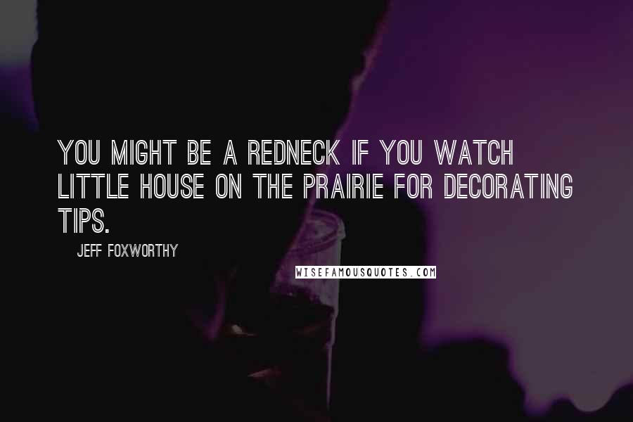 Jeff Foxworthy Quotes: You might be a redneck if you watch Little House on the Prairie for decorating tips.