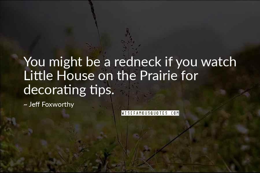 Jeff Foxworthy Quotes: You might be a redneck if you watch Little House on the Prairie for decorating tips.